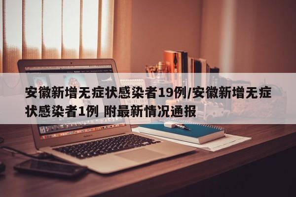 安徽新增无症状感染者19例/安徽新增无症状感染者1例 附最新情况通报