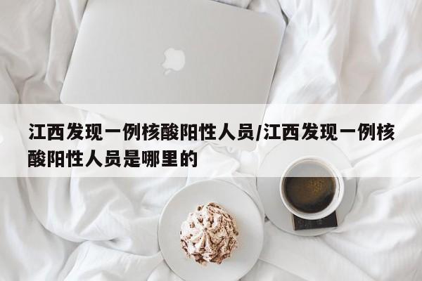 江西发现一例核酸阳性人员/江西发现一例核酸阳性人员是哪里的