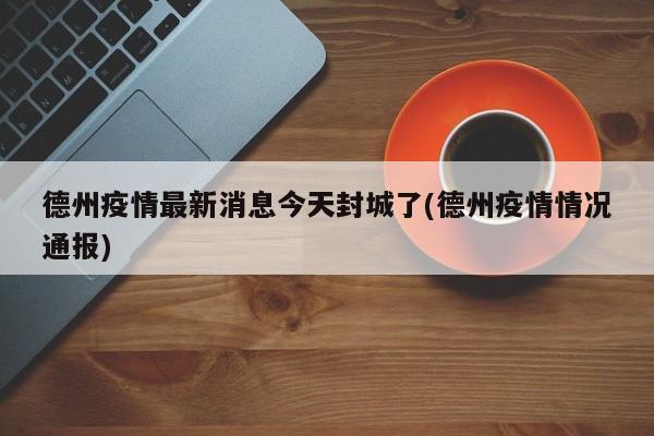 德州疫情最新消息今天封城了(德州疫情情况通报)