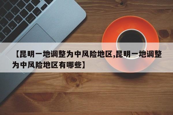【昆明一地调整为中风险地区,昆明一地调整为中风险地区有哪些】