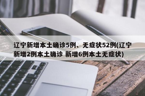 辽宁新增本土确诊5例、无症状52例(辽宁新增2例本土确诊 新增6例本土无症状)