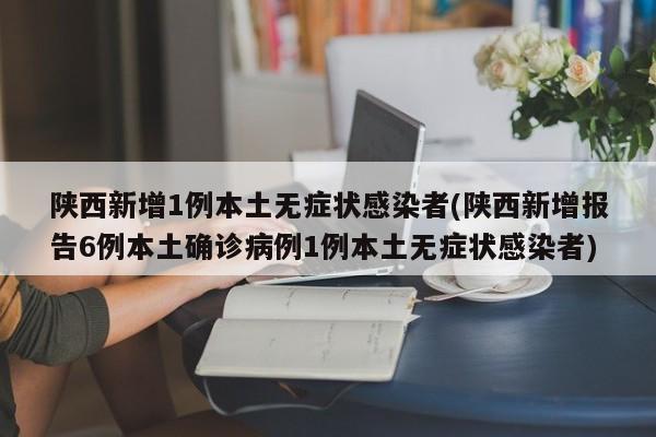 陕西新增1例本土无症状感染者(陕西新增报告6例本土确诊病例1例本土无症状感染者)