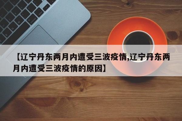 【辽宁丹东两月内遭受三波疫情,辽宁丹东两月内遭受三波疫情的原因】