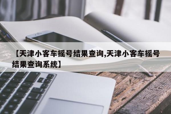 【天津小客车摇号结果查询,天津小客车摇号结果查询系统】