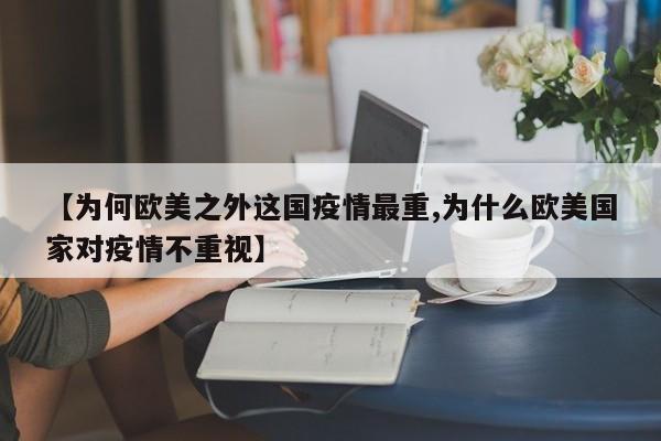 【为何欧美之外这国疫情最重,为什么欧美国家对疫情不重视】