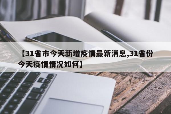 【31省市今天新增疫情最新消息,31省份今天疫情情况如何】