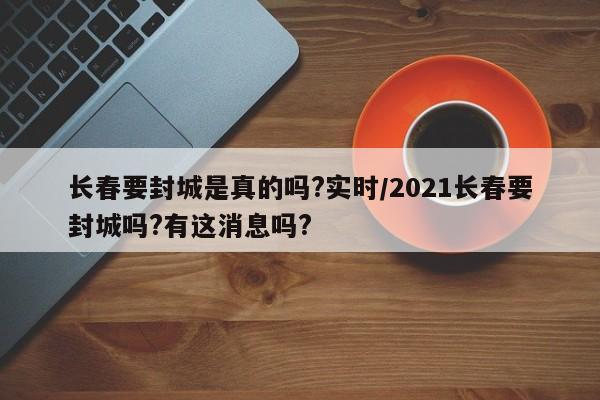 长春要封城是真的吗?实时/2021长春要封城吗?有这消息吗?
