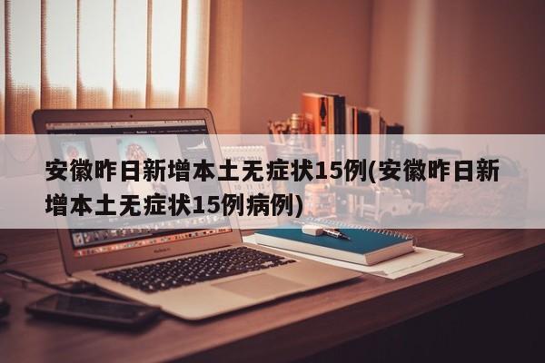 安徽昨日新增本土无症状15例(安徽昨日新增本土无症状15例病例)