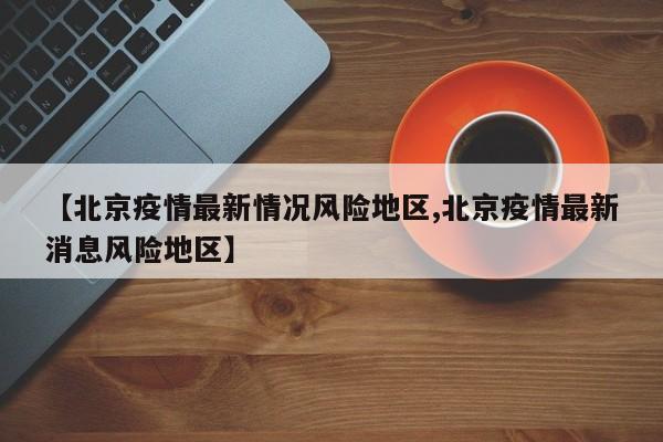 【北京疫情最新情况风险地区,北京疫情最新消息风险地区】
