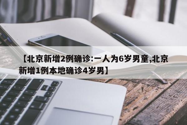 【北京新增2例确诊:一人为6岁男童,北京新增1例本地确诊4岁男】
