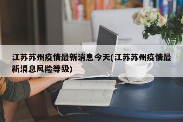 江苏苏州疫情最新消息今天(江苏苏州疫情最新消息风险等级)