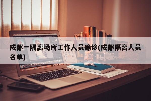 成都一隔离场所工作人员确诊(成都隔离人员名单)