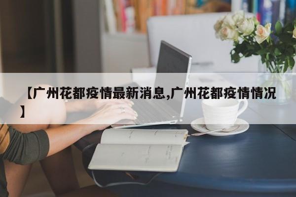 【广州花都疫情最新消息,广州花都疫情情况】