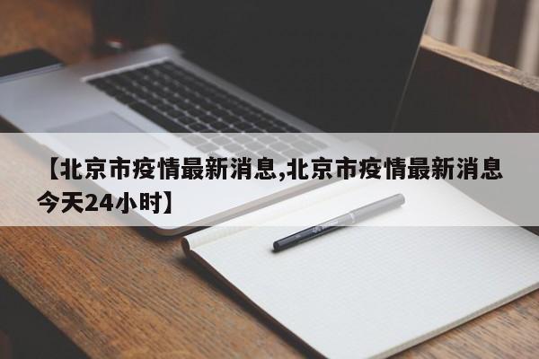 【北京市疫情最新消息,北京市疫情最新消息今天24小时】