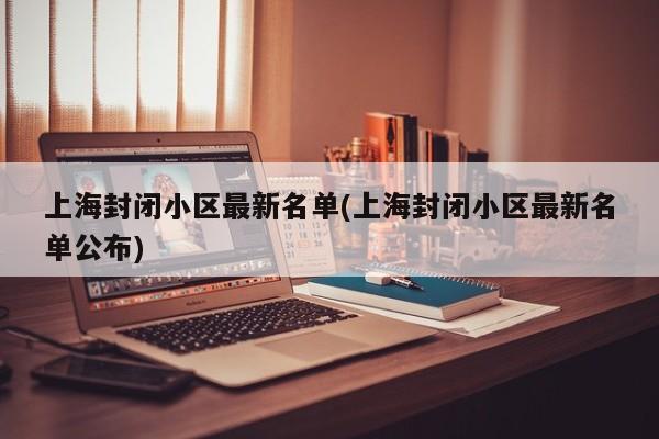 上海封闭小区最新名单(上海封闭小区最新名单公布)