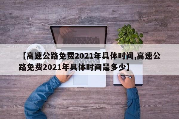 【高速公路免费2021年具体时间,高速公路免费2021年具体时间是多少】
