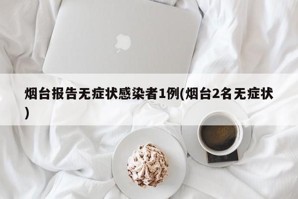 烟台报告无症状感染者1例(烟台2名无症状)
