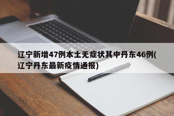 辽宁新增47例本土无症状其中丹东46例(辽宁丹东最新疫情通报)