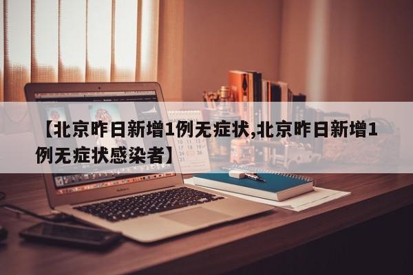 【北京昨日新增1例无症状,北京昨日新增1例无症状感染者】