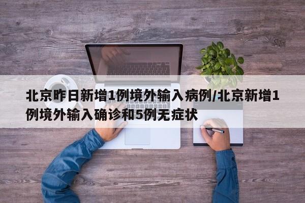 北京昨日新增1例境外输入病例/北京新增1例境外输入确诊和5例无症状