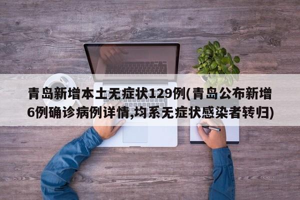 青岛新增本土无症状129例(青岛公布新增6例确诊病例详情,均系无症状感染者转归)