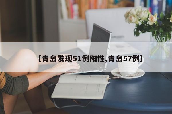 【青岛发现51例阳性,青岛57例】