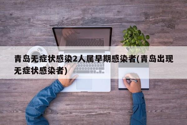 青岛无症状感染2人属早期感染者(青岛出现无症状感染者)