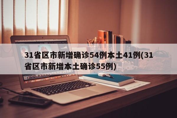 31省区市新增确诊54例本土41例(31省区市新增本土确诊55例)