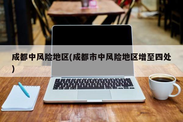 成都中风险地区(成都市中风险地区增至四处)
