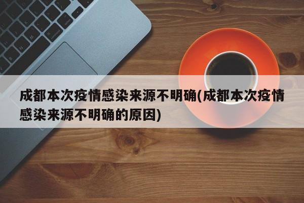 成都本次疫情感染来源不明确(成都本次疫情感染来源不明确的原因)