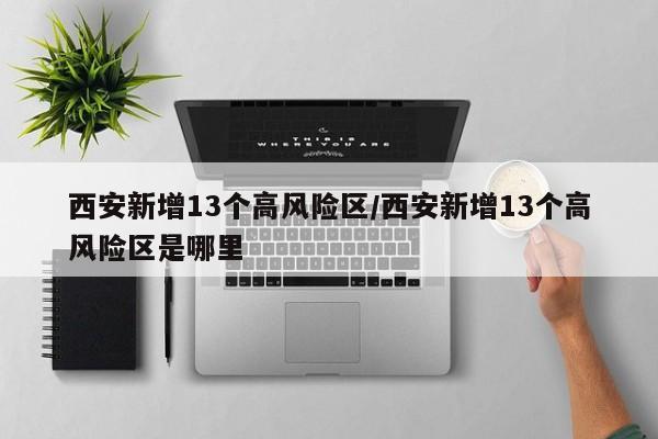 西安新增13个高风险区/西安新增13个高风险区是哪里