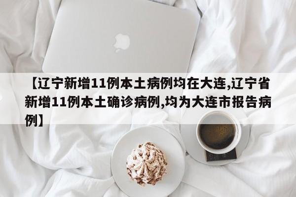 【辽宁新增11例本土病例均在大连,辽宁省新增11例本土确诊病例,均为大连市报告病例】