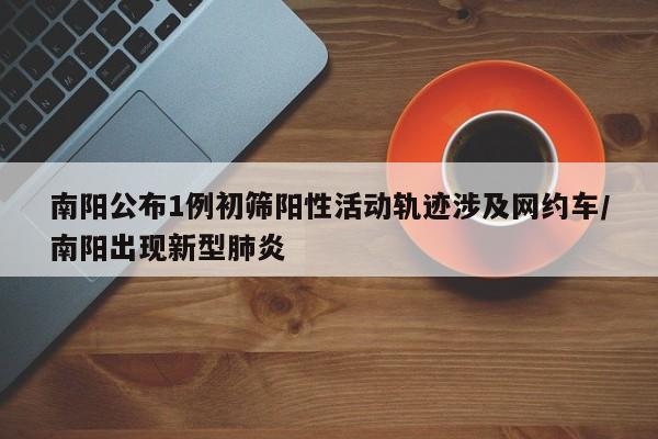 南阳公布1例初筛阳性活动轨迹涉及网约车/南阳出现新型肺炎