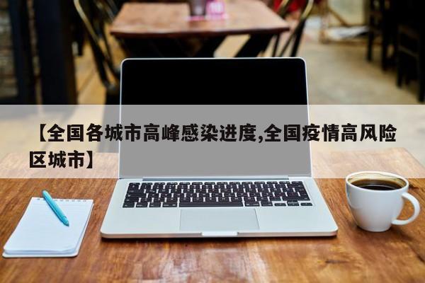 【全国各城市高峰感染进度,全国疫情高风险区城市】