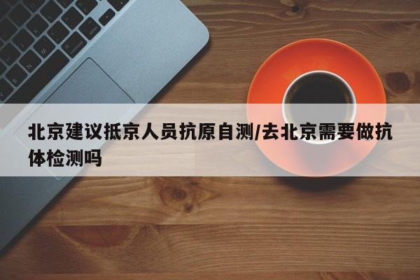 北京建议抵京人员抗原自测/去北京需要做抗体检测吗
