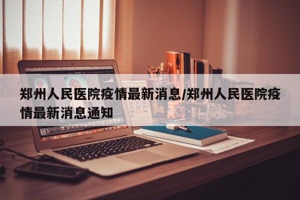 郑州人民医院疫情最新消息/郑州人民医院疫情最新消息通知