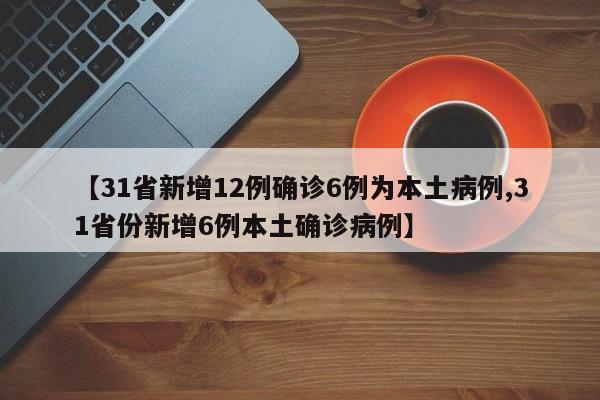 【31省新增12例确诊6例为本土病例,31省份新增6例本土确诊病例】