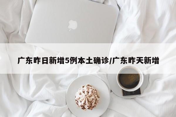 广东昨日新增5例本土确诊/广东昨天新增