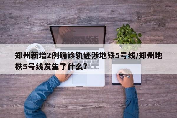 郑州新增2例确诊轨迹涉地铁5号线/郑州地铁5号线发生了什么?