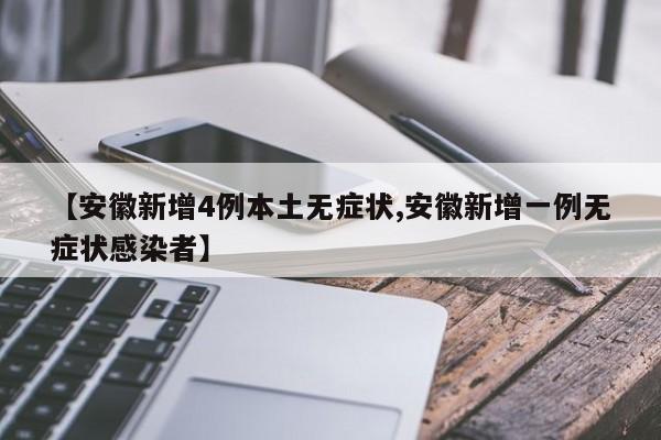 【安徽新增4例本土无症状,安徽新增一例无症状感染者】