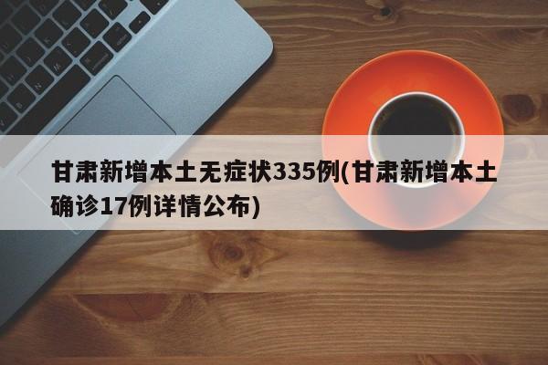 甘肃新增本土无症状335例(甘肃新增本土确诊17例详情公布)