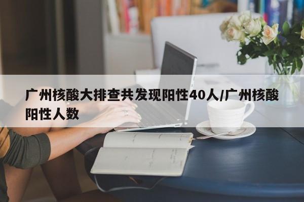 广州核酸大排查共发现阳性40人/广州核酸阳性人数