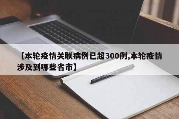 【本轮疫情关联病例已超300例,本轮疫情涉及到哪些省市】
