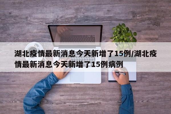 湖北疫情最新消息今天新增了15例/湖北疫情最新消息今天新增了15例病例