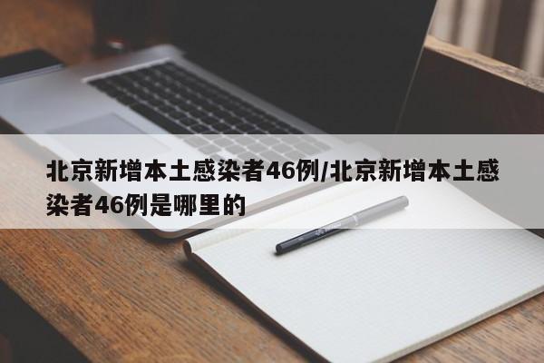 北京新增本土感染者46例/北京新增本土感染者46例是哪里的