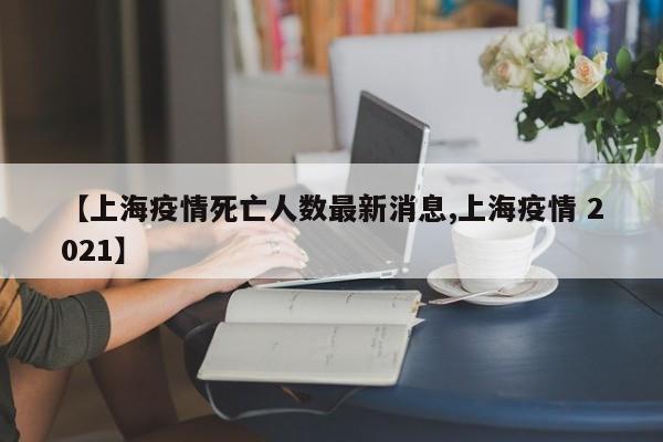 【上海疫情死亡人数最新消息,上海疫情 2021】