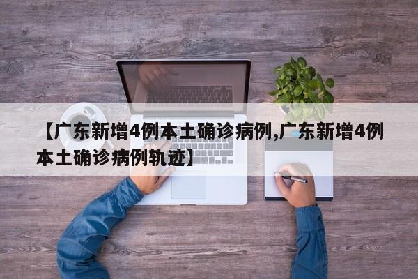 【广东新增4例本土确诊病例,广东新增4例本土确诊病例轨迹】
