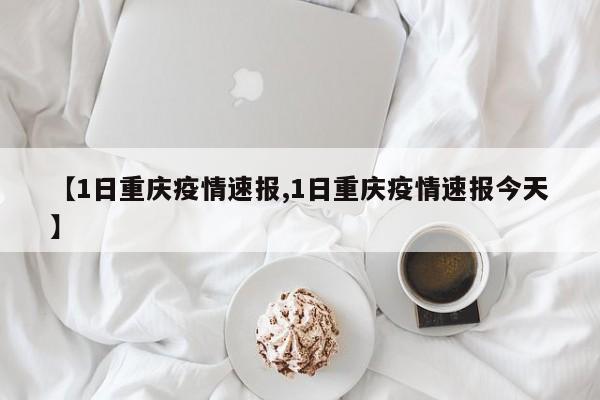 【1日重庆疫情速报,1日重庆疫情速报今天】