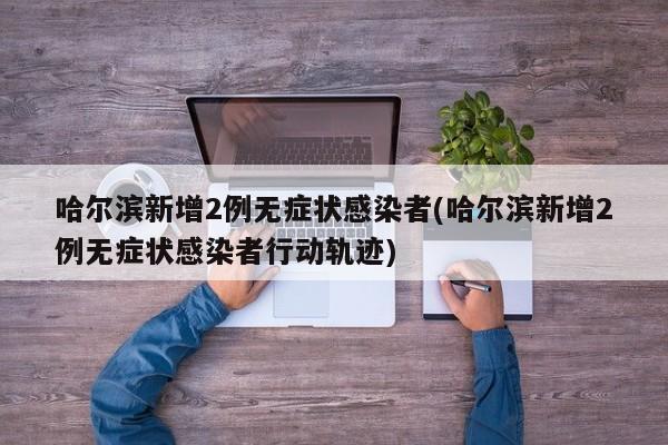 哈尔滨新增2例无症状感染者(哈尔滨新增2例无症状感染者行动轨迹)