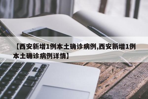 【西安新增1例本土确诊病例,西安新增1例本土确诊病例详情】